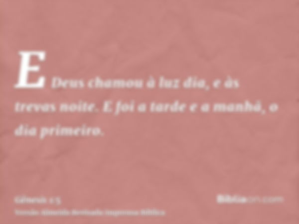 E Deus chamou à luz dia, e às trevas noite. E foi a tarde e a manhã, o dia primeiro.