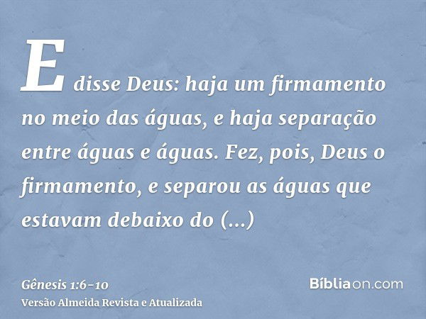 E disse Deus: haja um firmamento no meio das águas, e haja separação entre águas e águas.Fez, pois, Deus o firmamento, e separou as águas que estavam debaixo do