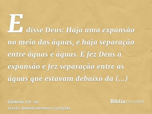 E disse Deus: Haja uma expansão no meio das águas, e haja separação entre águas e águas.E fez Deus a expansão e fez separação entre as águas que estavam debaixo