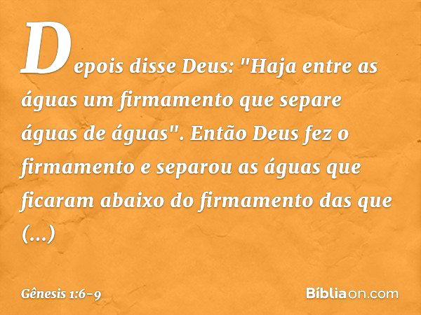 Depois disse Deus: "Haja entre as águas um firmamento que separe águas de águas". En­tão Deus fez o firmamento e separou as águas que ficaram abaixo do firmamen