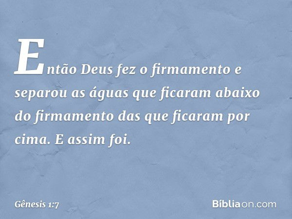 En­tão Deus fez o firmamento e separou as águas que ficaram abaixo do firmamento das que ficaram por cima. E assim foi. -- Gênesis 1:7