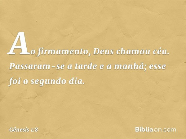 Ao firma­mento, Deus chamou céu. Passaram-se a tarde e a manhã; esse foi o segundo dia. -- Gênesis 1:8