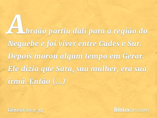 Abraão partiu dali para a região do Neguebe e foi viver entre Cades e Sur. Depois morou algum tempo em Gerar. Ele dizia que Sara, sua mulher, era sua irmã. Entã