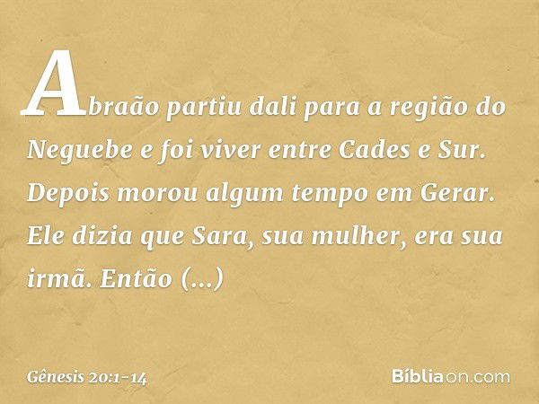 Abraão partiu dali para a região do Neguebe e foi viver entre Cades e Sur. Depois morou algum tempo em Gerar. Ele dizia que Sara, sua mulher, era sua irmã. Entã