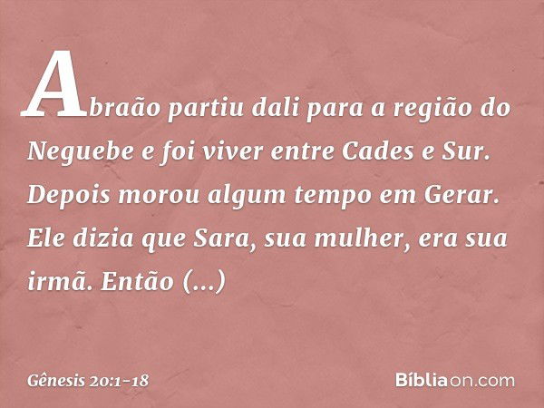 Abraão partiu dali para a região do Neguebe e foi viver entre Cades e Sur. Depois morou algum tempo em Gerar. Ele dizia que Sara, sua mulher, era sua irmã. Entã