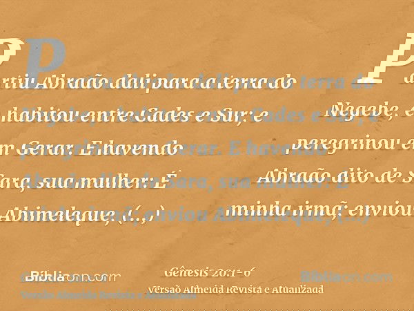Partiu Abraão dali para a terra do Negebe, e habitou entre Cades e Sur; e peregrinou em Gerar.E havendo Abraão dito de Sara, sua mulher: É minha irmã; enviou Ab