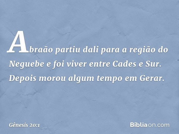 Abraão partiu dali para a região do Neguebe e foi viver entre Cades e Sur. Depois morou algum tempo em Gerar. -- Gênesis 20:1