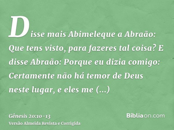 Disse mais Abimeleque a Abraão: Que tens visto, para fazeres tal coisa?E disse Abraão: Porque eu dizia comigo: Certamente não há temor de Deus neste lugar, e el