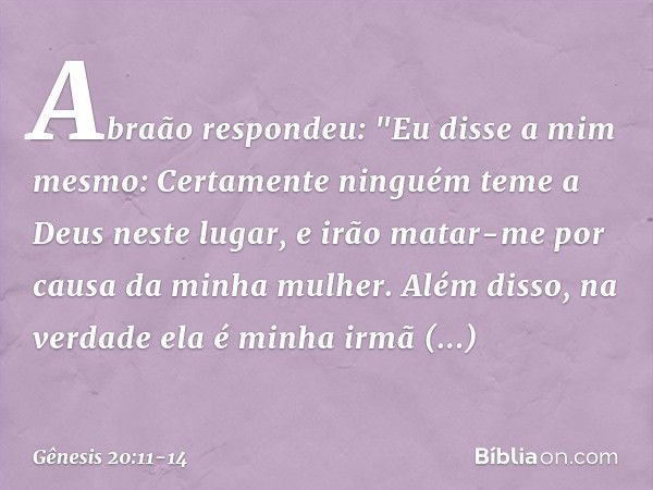 Abraão respondeu: "Eu disse a mim mes­mo: Certamente ninguém teme a Deus neste lugar, e irão matar-me por causa da minha mulher. Além disso, na verdade ela é mi