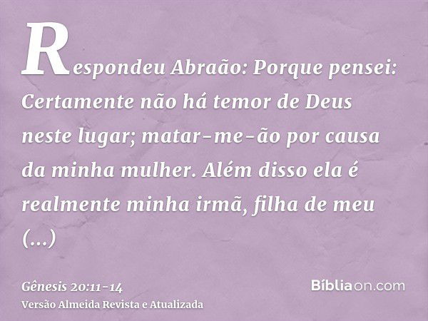 Respondeu Abraão: Porque pensei: Certamente não há temor de Deus neste lugar; matar-me-ão por causa da minha mulher.Além disso ela é realmente minha irmã, filha