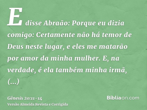 E disse Abraão: Porque eu dizia comigo: Certamente não há temor de Deus neste lugar, e eles me matarão por amor da minha mulher.E, na verdade, é ela também minh