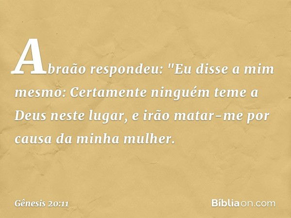 Abraão respondeu: "Eu disse a mim mes­mo: Certamente ninguém teme a Deus neste lugar, e irão matar-me por causa da minha mulher. -- Gênesis 20:11