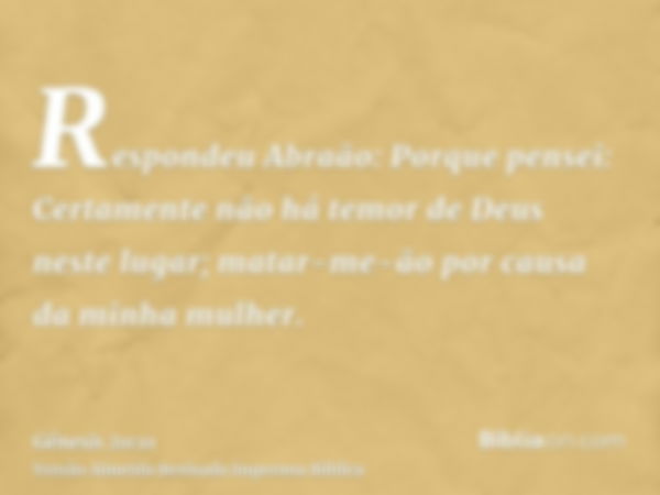 Respondeu Abraão: Porque pensei: Certamente não há temor de Deus neste lugar; matar-me-ão por causa da minha mulher.