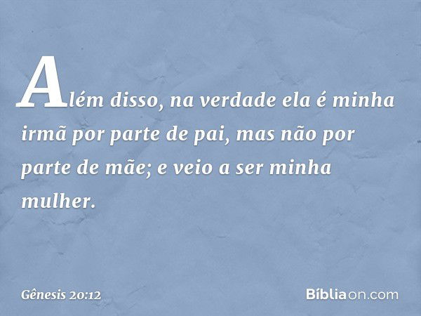 Além disso, na verdade ela é minha irmã por parte de pai, mas não por parte de mãe; e veio a ser minha mulher. -- Gênesis 20:12