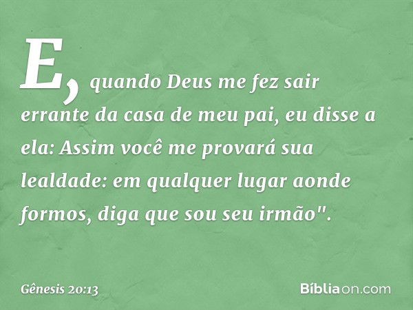 E, quando Deus me fez sair errante da casa de meu pai, eu disse a ela: As­sim você me provará sua lealdade: em qual­quer lugar aonde formos, diga que sou seu ir