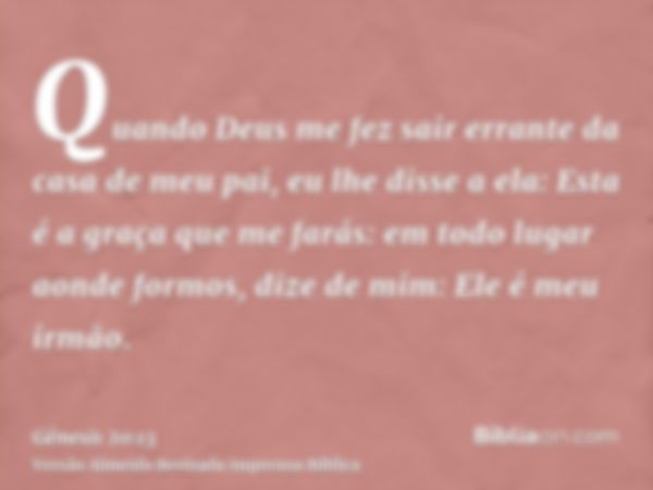 Quando Deus me fez sair errante da casa de meu pai, eu lhe disse a ela: Esta é a graça que me farás: em todo lugar aonde formos, dize de mim: Ele é meu irmão.