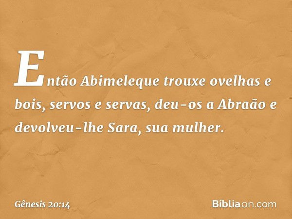 Então Abimeleque trouxe ovelhas e bois, servos e servas, deu-os a Abraão e devolveu-lhe Sara, sua mulher. -- Gênesis 20:14