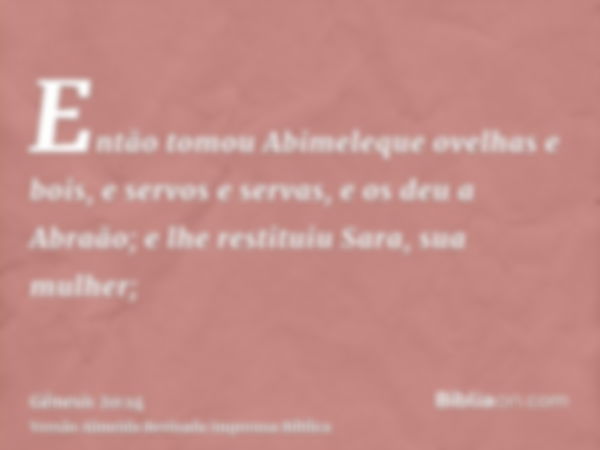 Então tomou Abimeleque ovelhas e bois, e servos e servas, e os deu a Abraão; e lhe restituiu Sara, sua mulher;