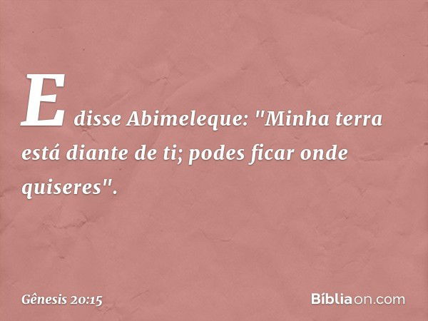 E disse Abime­leque: "Minha terra está diante de ti; podes ficar onde quise­res". -- Gênesis 20:15