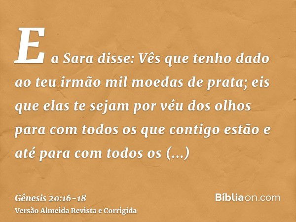 E a Sara disse: Vês que tenho dado ao teu irmão mil moedas de prata; eis que elas te sejam por véu dos olhos para com todos os que contigo estão e até para com 