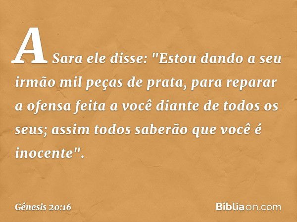 A Sara ele disse: "Estou dando a seu irmão mil peças de prata, para reparar a ofen­sa feita a você diante de todos os seus; assim ­to­dos saberão que você é ino