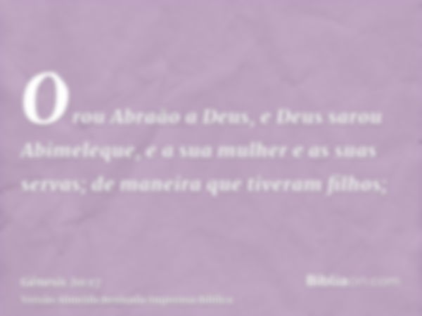 Orou Abraão a Deus, e Deus sarou Abimeleque, e a sua mulher e as suas servas; de maneira que tiveram filhos;