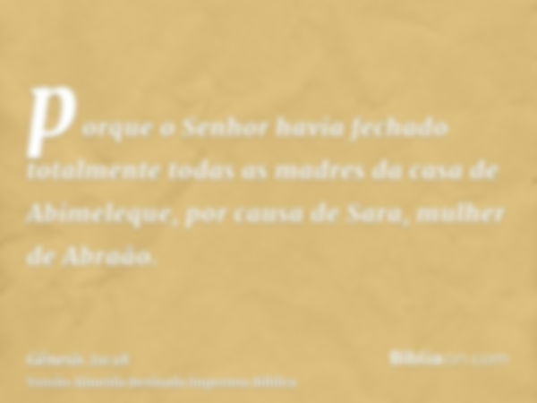 porque o Senhor havia fechado totalmente todas as madres da casa de Abimeleque, por causa de Sara, mulher de Abraão.