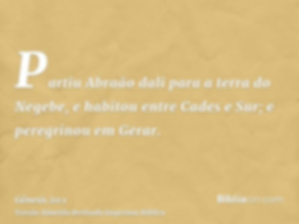 Partiu Abraão dali para a terra do Negebe, e habitou entre Cades e Sur; e peregrinou em Gerar.