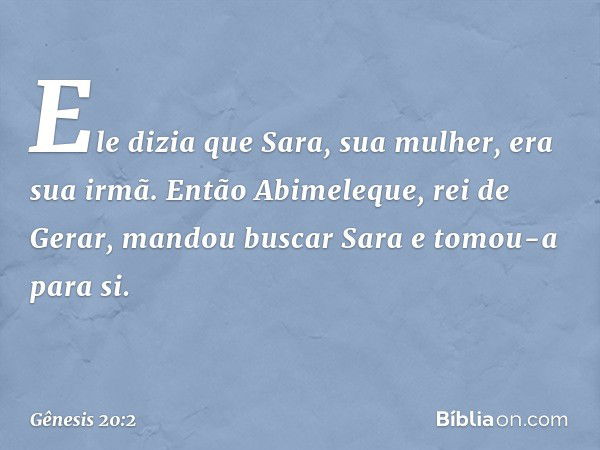 Ele dizia que Sara, sua mulher, era sua irmã. Então Abimele­que, rei de Gerar, mandou buscar Sara e tomou-a para si. -- Gênesis 20:2