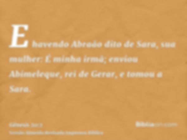 E havendo Abraão dito de Sara, sua mulher: É minha irmã; enviou Abimeleque, rei de Gerar, e tomou a Sara.