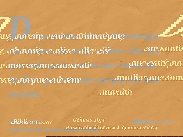 Deus, porém, veio a Abimeleque, em sonhos, de noite, e disse-lhe: Eis que estás para morrer por causa da mulher que tomaste; porque ela tem marido.