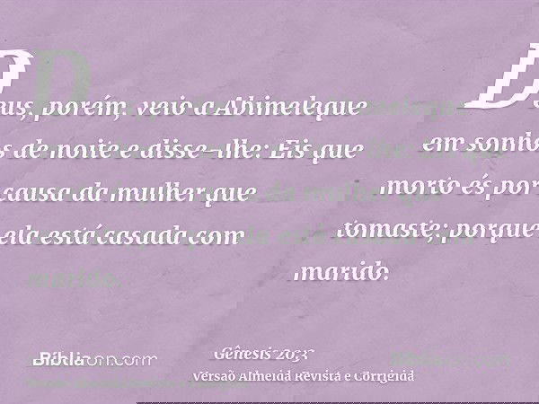 Deus, porém, veio a Abimeleque em sonhos de noite e disse-lhe: Eis que morto és por causa da mulher que tomaste; porque ela está casada com marido.