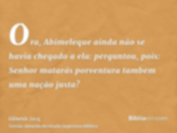 Ora, Abimeleque ainda não se havia chegado a ela: perguntou, pois: Senhor matarás porventura tambem uma nação justa?