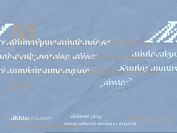 Mas Abimeleque ainda não se tinha chegado a ela; por isso, disse: Senhor, matarás também uma nação justa?