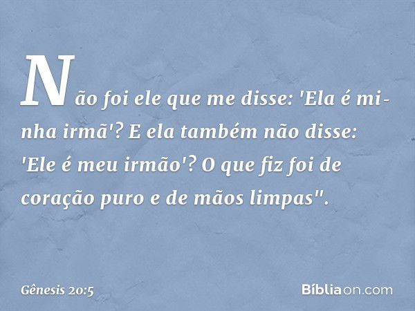 Não foi ele que me disse: 'Ela é mi­nha irmã'? E ela também não disse: 'Ele é meu irmão'? O que fiz foi de coração puro e de mãos limpas". -- Gênesis 20:5