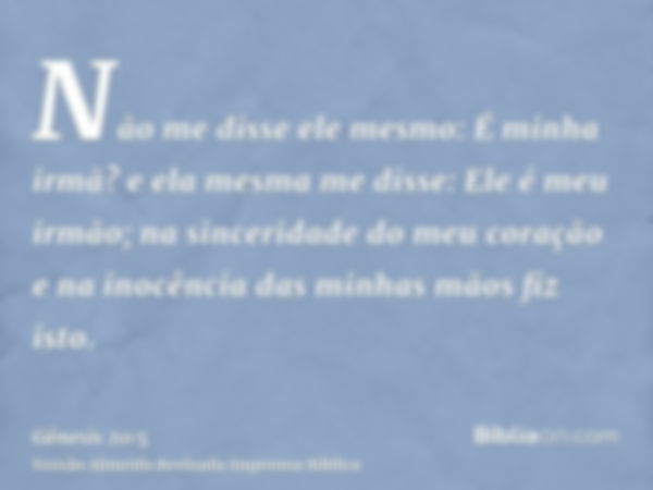 Não me disse ele mesmo: É minha irmã? e ela mesma me disse: Ele é meu irmão; na sinceridade do meu coração e na inocência das minhas mãos fiz isto.