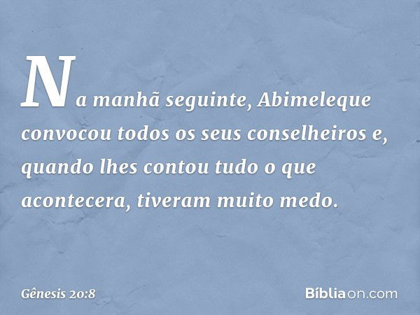 Na manhã seguinte, Abimeleque convo­cou todos os seus conselheiros e, quando lhes contou tudo o que acontecera, tiveram muito medo. -- Gênesis 20:8