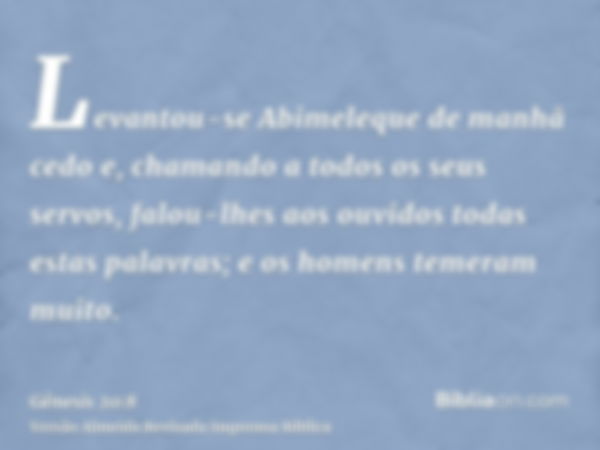 Levantou-se Abimeleque de manhã cedo e, chamando a todos os seus servos, falou-lhes aos ouvidos todas estas palavras; e os homens temeram muito.