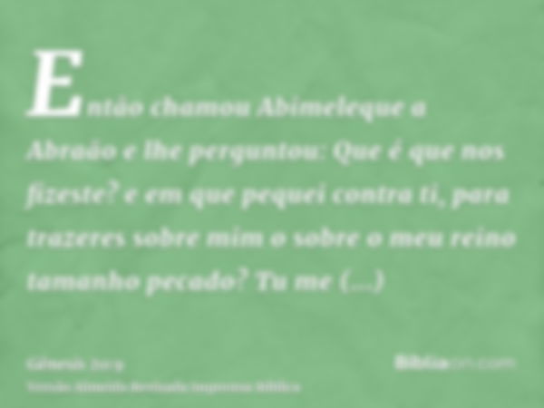 Então chamou Abimeleque a Abraão e lhe perguntou: Que é que nos fizeste? e em que pequei contra ti, para trazeres sobre mim o sobre o meu reino tamanho pecado? 