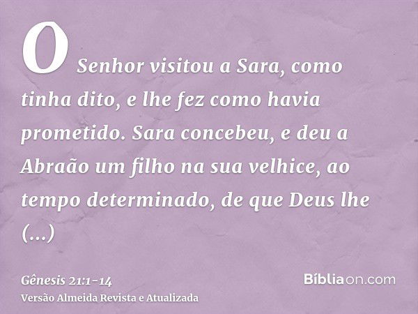 O Senhor visitou a Sara, como tinha dito, e lhe fez como havia prometido.Sara concebeu, e deu a Abraão um filho na sua velhice, ao tempo determinado, de que Deu