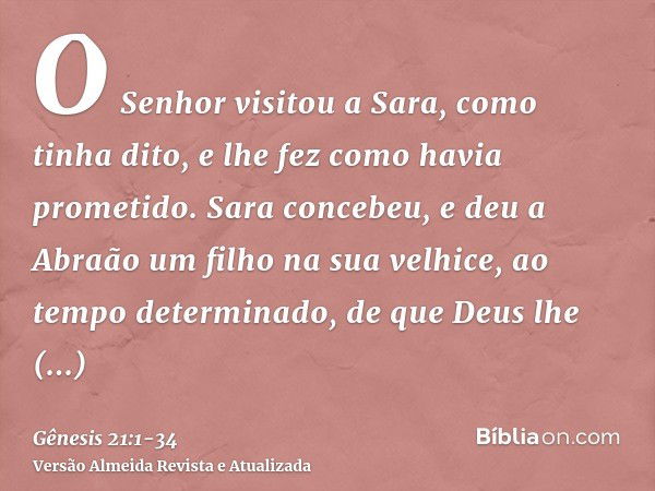 O Senhor visitou a Sara, como tinha dito, e lhe fez como havia prometido.Sara concebeu, e deu a Abraão um filho na sua velhice, ao tempo determinado, de que Deu