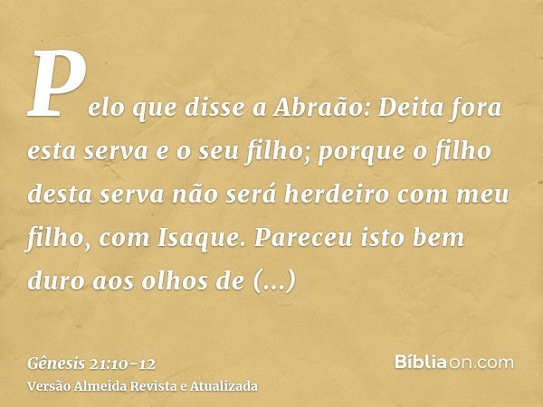 Pelo que disse a Abraão: Deita fora esta serva e o seu filho; porque o filho desta serva não será herdeiro com meu filho, com Isaque.Pareceu isto bem duro aos o