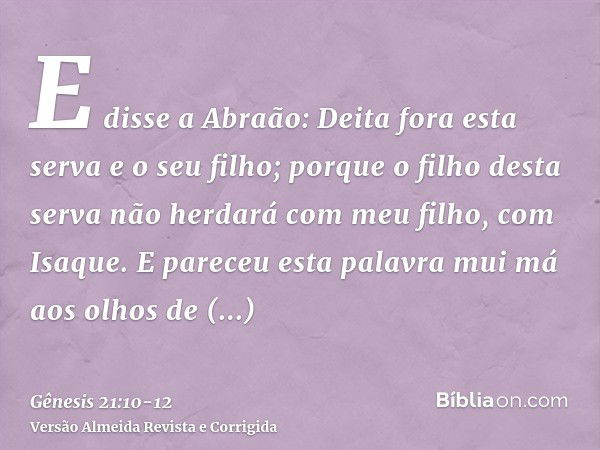 E disse a Abraão: Deita fora esta serva e o seu filho; porque o filho desta serva não herdará com meu filho, com Isaque.E pareceu esta palavra mui má aos olhos 