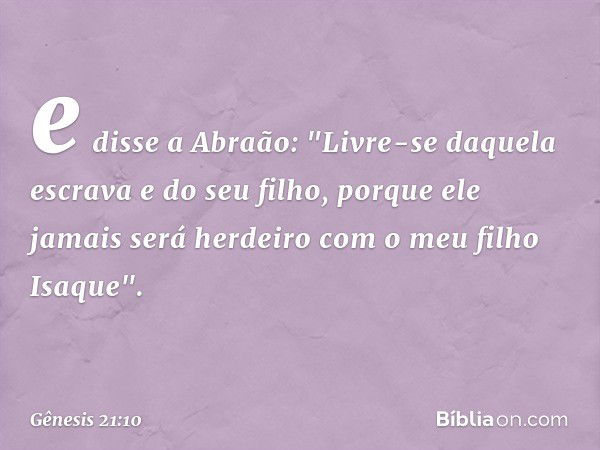 e disse a Abra­ão: "Livre-se daquela escrava e do seu filho, porque ele jamais será herdeiro com o meu filho Isaque". -- Gênesis 21:10