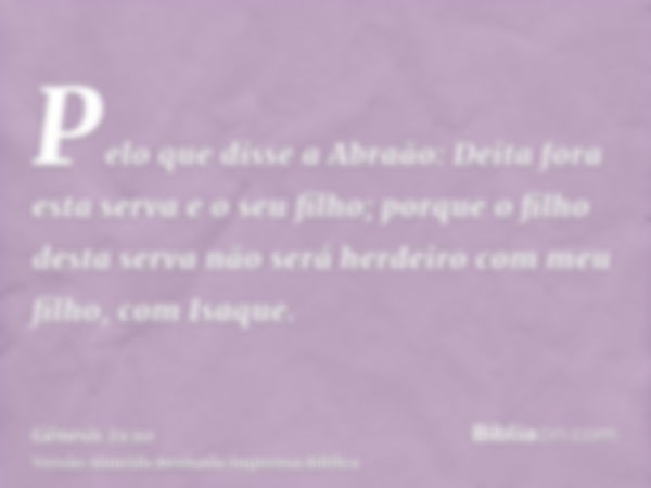 Pelo que disse a Abraão: Deita fora esta serva e o seu filho; porque o filho desta serva não será herdeiro com meu filho, com Isaque.