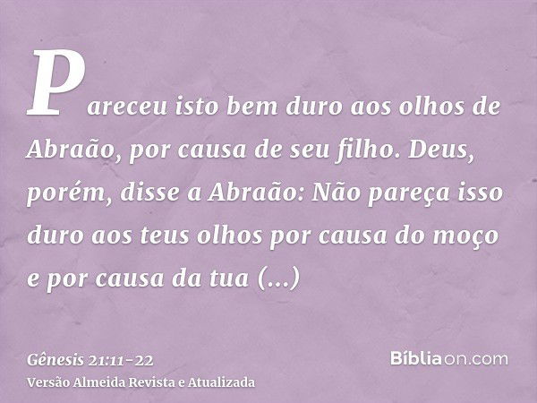 Pareceu isto bem duro aos olhos de Abraão, por causa de seu filho.Deus, porém, disse a Abraão: Não pareça isso duro aos teus olhos por causa do moço e por causa