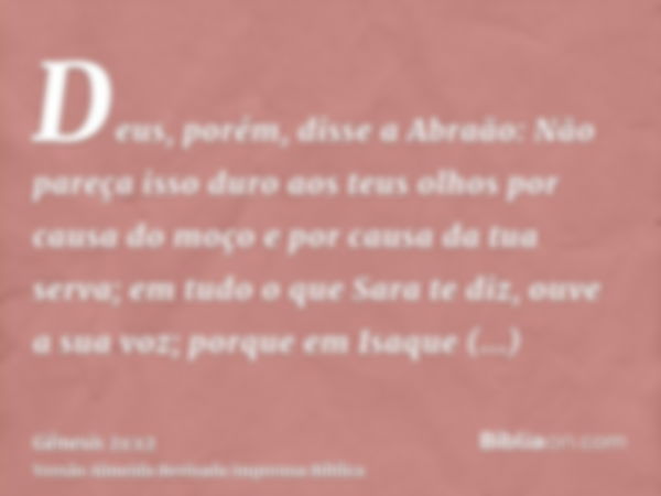 Deus, porém, disse a Abraão: Não pareça isso duro aos teus olhos por causa do moço e por causa da tua serva; em tudo o que Sara te diz, ouve a sua voz; porque e