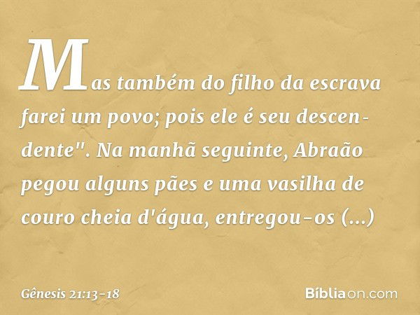 Mas também do filho da escra­va farei um povo; pois ele é seu descen­dente". Na manhã seguinte, Abraão pegou al­guns pães e uma vasilha de couro cheia d'água, e