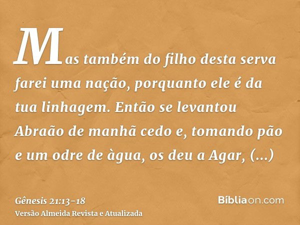 Mas também do filho desta serva farei uma nação, porquanto ele é da tua linhagem.Então se levantou Abraão de manhã cedo e, tomando pão e um odre de àgua, os deu