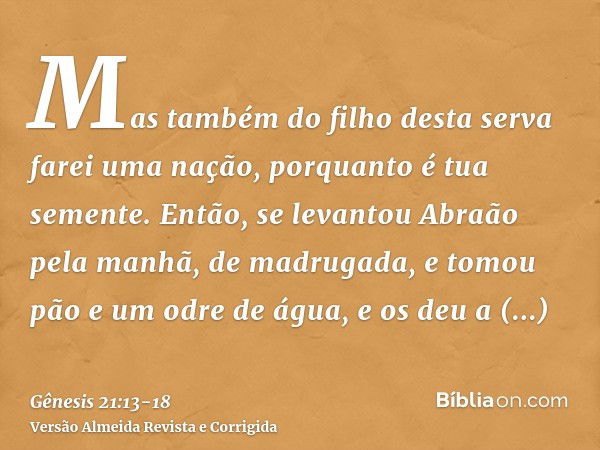 Mas também do filho desta serva farei uma nação, porquanto é tua semente.Então, se levantou Abraão pela manhã, de madrugada, e tomou pão e um odre de água, e os